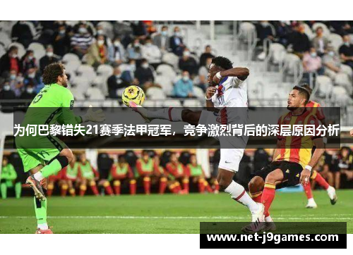 为何巴黎错失21赛季法甲冠军，竞争激烈背后的深层原因分析