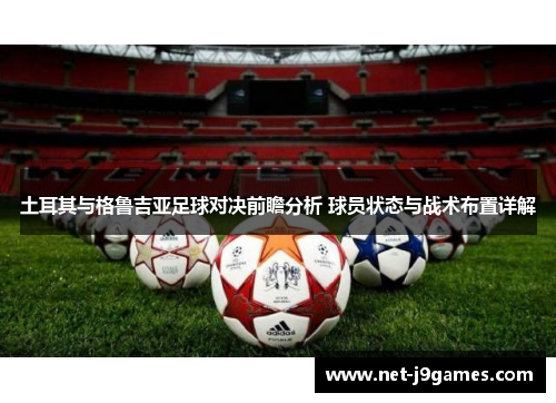 土耳其与格鲁吉亚足球对决前瞻分析 球员状态与战术布置详解