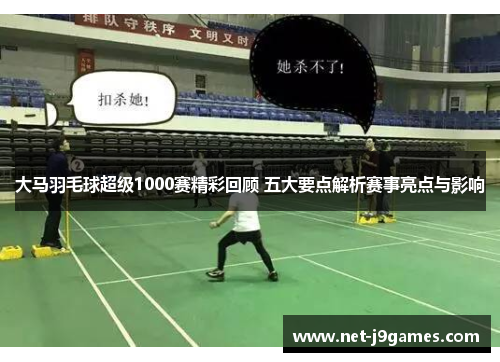 大马羽毛球超级1000赛精彩回顾 五大要点解析赛事亮点与影响