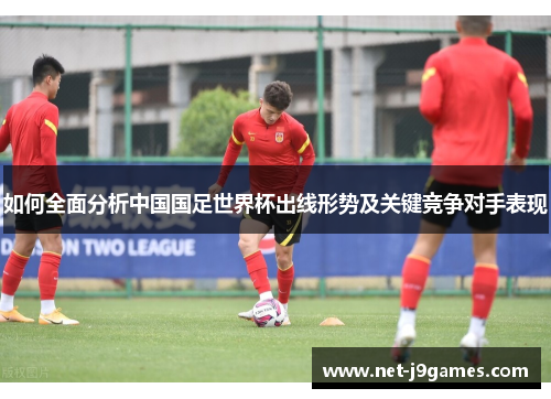 如何全面分析中国国足世界杯出线形势及关键竞争对手表现
