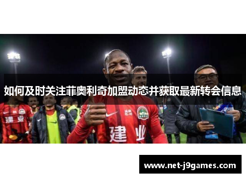 如何及时关注菲奥利奇加盟动态并获取最新转会信息