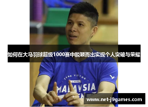 如何在大马羽球超级1000赛中脱颖而出实现个人突破与荣耀