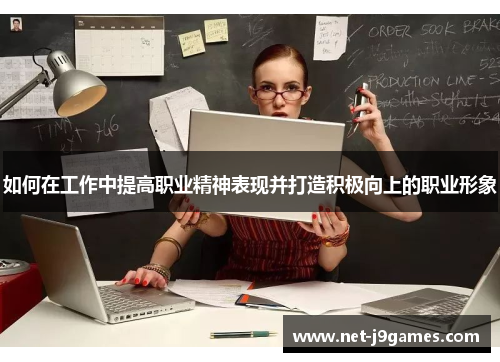如何在工作中提高职业精神表现并打造积极向上的职业形象