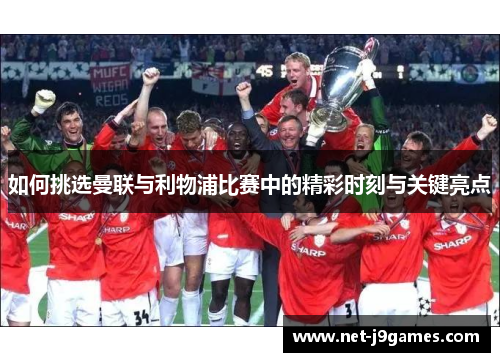 如何挑选曼联与利物浦比赛中的精彩时刻与关键亮点