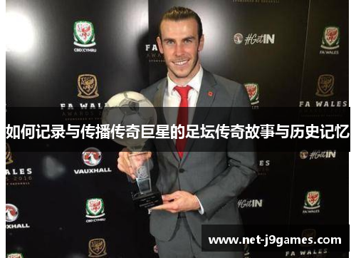 如何记录与传播传奇巨星的足坛传奇故事与历史记忆