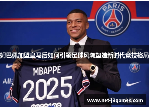 姆巴佩加盟皇马后如何引领足球风潮塑造新时代竞技格局