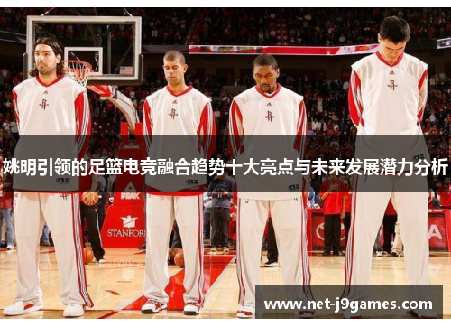 姚明引领的足篮电竞融合趋势十大亮点与未来发展潜力分析