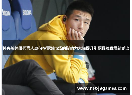 孙兴慜凭借代言人身份在亚洲市场的影响力大幅提升引领品牌发展新潮流