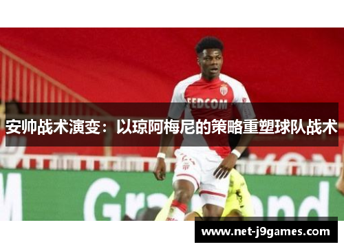 安帅战术演变：以琼阿梅尼的策略重塑球队战术