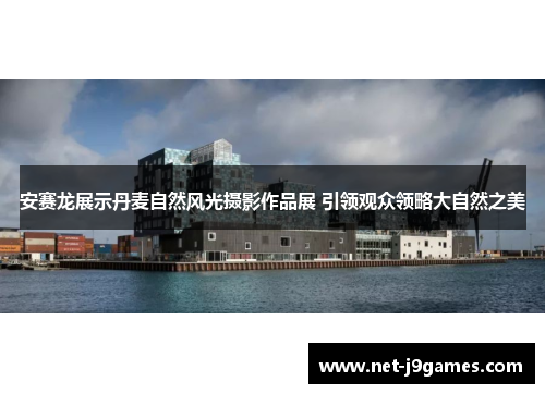 安赛龙展示丹麦自然风光摄影作品展 引领观众领略大自然之美 安赛龙展示丹麦自然风光摄影作品展 引领观众领略大自然之美