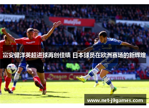 富安健洋英超进球再创佳绩 日本球员在欧洲赛场的新辉煌 富安健洋英超进球再创佳绩 日本球员在欧洲赛场的新辉煌