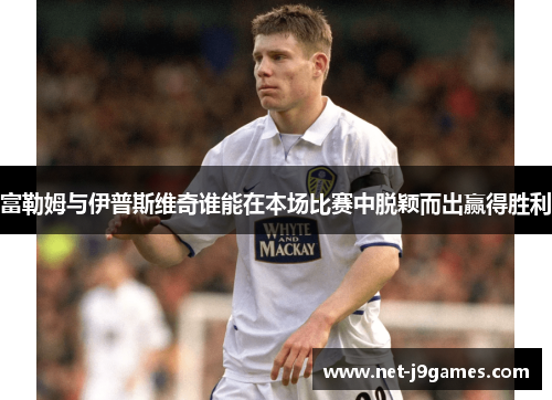 富勒姆与伊普斯维奇谁能在本场比赛中脱颖而出赢得胜利