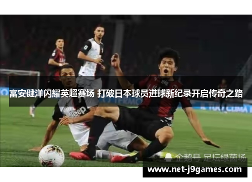 富安健洋闪耀英超赛场 打破日本球员进球新纪录开启传奇之路 富安健洋闪耀英超赛场 打破日本球员进球新纪录开启传奇之路
