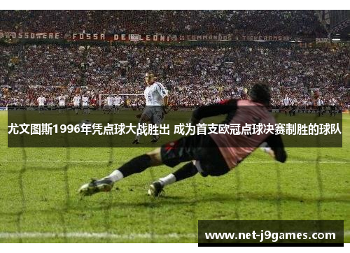 尤文图斯1996年凭点球大战胜出 成为首支欧冠点球决赛制胜的球队