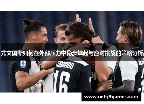 尤文图斯如何在外部压力中稳步崛起与应对挑战的策略分析