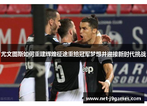 尤文图斯如何重建辉煌征途重拾冠军梦想并迎接新时代挑战 尤文图斯如何重建辉煌征途重拾冠军梦想并迎接新时代挑战
