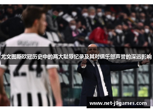 尤文图斯欧冠历史中的两大耻辱纪录及其对俱乐部声誉的深远影响 尤文图斯欧冠历史中的两大耻辱纪录及其对俱乐部声誉的深远影响