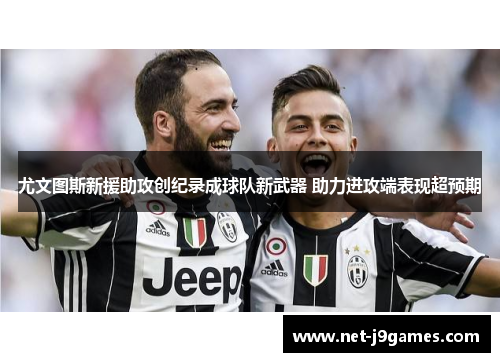 尤文图斯新援助攻创纪录成球队新武器 助力进攻端表现超预期 尤文图斯新援助攻创纪录成球队新武器 助力进攻端表现超预期