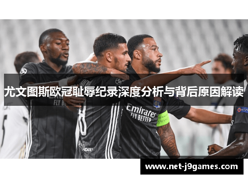 尤文图斯欧冠耻辱纪录深度分析与背后原因解读 尤文图斯欧冠耻辱纪录深度分析与背后原因解读