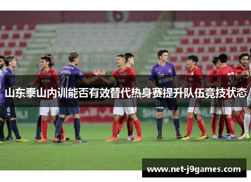 山东泰山内训能否有效替代热身赛提升队伍竞技状态 山东泰山内训能否有效替代热身赛提升队伍竞技状态
