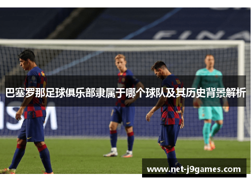 巴塞罗那足球俱乐部隶属于哪个球队及其历史背景解析 巴塞罗那足球俱乐部隶属于哪个球队及其历史背景解析