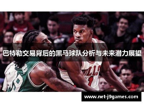 巴特勒交易背后的黑马球队分析与未来潜力展望 巴特勒交易背后的黑马球队分析与未来潜力展望