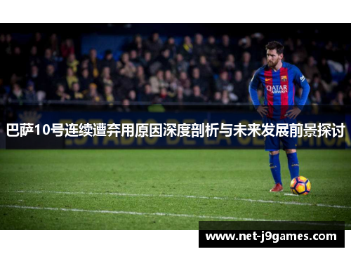 巴萨10号连续遭弃用原因深度剖析与未来发展前景探讨 巴萨10号连续遭弃用原因深度剖析与未来发展前景探讨