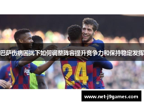 巴萨伤病困扰下如何调整阵容提升竞争力和保持稳定发挥 巴萨伤病困扰下如何调整阵容提升竞争力和保持稳定发挥