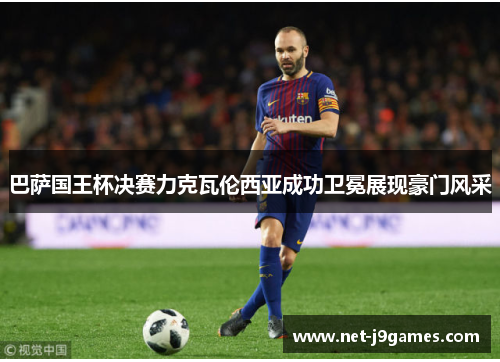 巴萨国王杯决赛力克瓦伦西亚成功卫冕展现豪门风采