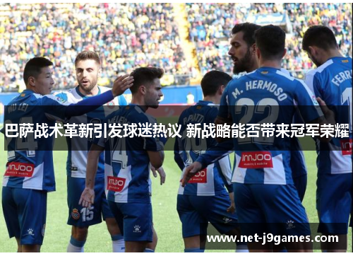 巴萨战术革新引发球迷热议 新战略能否带来冠军荣耀