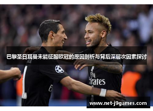 巴黎圣日耳曼未能征服欧冠的原因剖析与背后深层次因素探讨