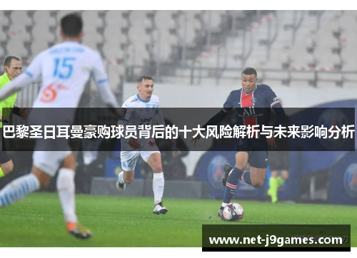 巴黎圣日耳曼豪购球员背后的十大风险解析与未来影响分析
