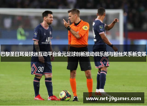 巴黎圣日耳曼球迷互动平台金元足球创新推动俱乐部与粉丝关系新变革 巴黎圣日耳曼球迷互动平台金元足球创新推动俱乐部与粉丝关系新变革