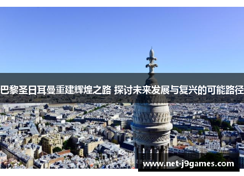 巴黎圣日耳曼重建辉煌之路 探讨未来发展与复兴的可能路径