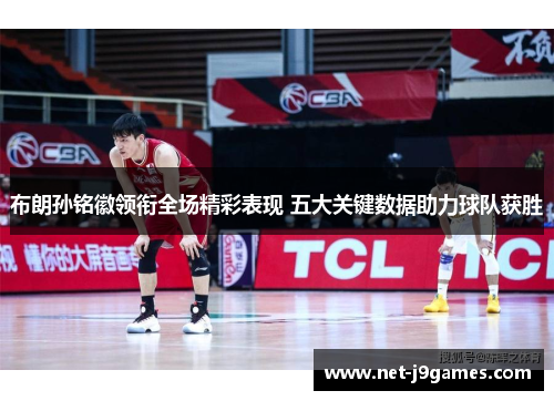 布朗孙铭徽领衔全场精彩表现 五大关键数据助力球队获胜