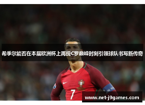 希季尔能否在本届欧洲杯上再现C罗巅峰时刻引领球队书写新传奇