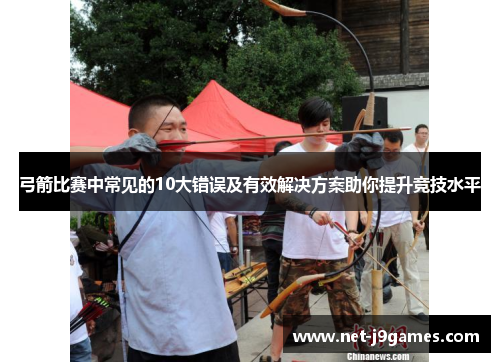 弓箭比赛中常见的10大错误及有效解决方案助你提升竞技水平