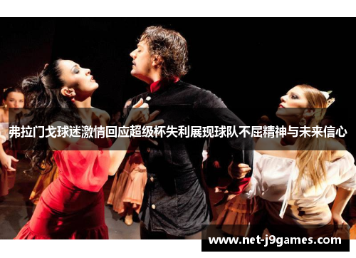 弗拉门戈球迷激情回应超级杯失利展现球队不屈精神与未来信心