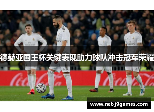德赫亚国王杯关键表现助力球队冲击冠军荣耀