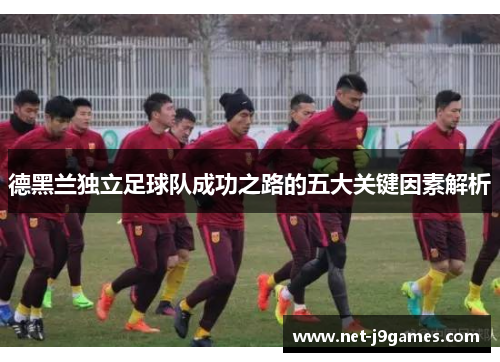 德黑兰独立足球队成功之路的五大关键因素解析