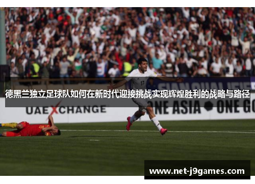 德黑兰独立足球队如何在新时代迎接挑战实现辉煌胜利的战略与路径