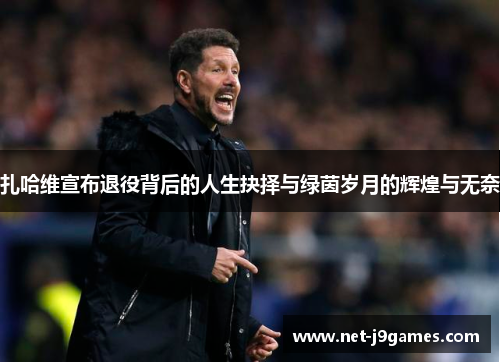扎哈维宣布退役背后的人生抉择与绿茵岁月的辉煌与无奈