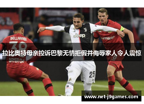 拉比奥特母亲控诉巴黎无情拒假并侮辱家人令人震惊 拉比奥特母亲控诉巴黎无情拒假并侮辱家人令人震惊