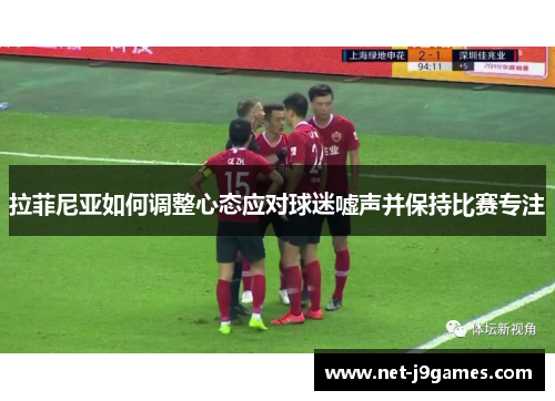 拉菲尼亚如何调整心态应对球迷嘘声并保持比赛专注 拉菲尼亚如何调整心态应对球迷嘘声并保持比赛专注