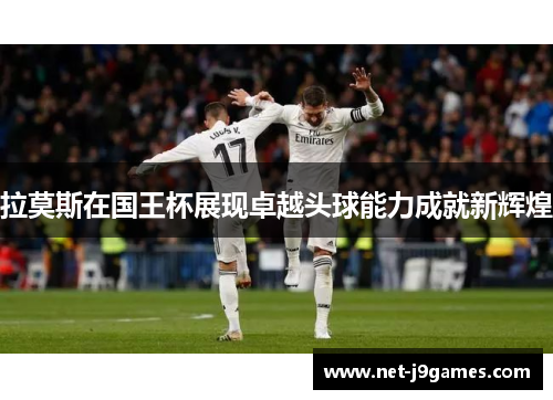 拉莫斯在国王杯展现卓越头球能力成就新辉煌